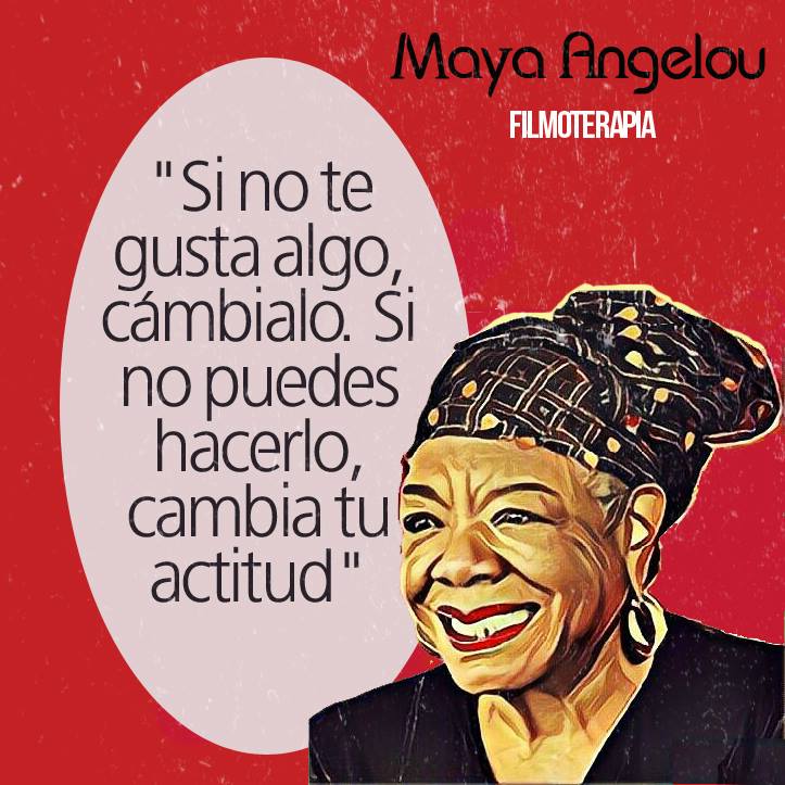 "Si no te gusta algo, cámbialo. Si no puedes hacerlo, cambia tu actitud." (Maya Angelou)